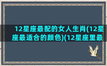 12星座最配的女人生肖(12星座最适合的颜色)(12星座里最配的星座)