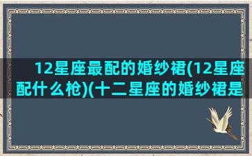 12星座最配的婚纱裙(12星座配什么枪)(十二星座的婚纱裙是什么样的)