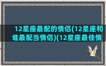 12星座最配的情侣(12星座和谁最配当情侣)(12星座最佳情侣配对)