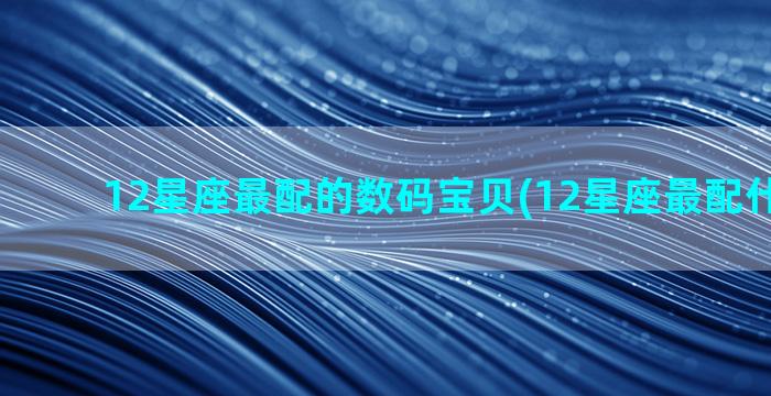 12星座最配的数码宝贝(12星座最配什么房子)