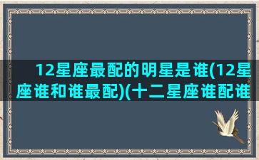 12星座最配的明星是谁(12星座谁和谁最配)(十二星座谁配谁最合适)