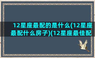 12星座最配的是什么(12星座最配什么房子)(12星座最佳配对的三个星座)