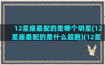 12星座最配的是哪个明星(12星座最配的是什么超跑)(12星座最配什么星座配对)