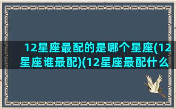 12星座最配的是哪个星座(12星座谁最配)(12星座最配什么星座配对)