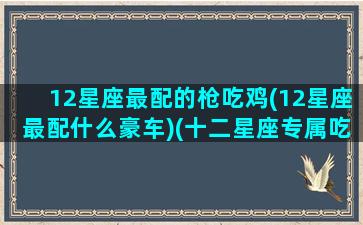 12星座最配的枪吃鸡(12星座最配什么豪车)(十二星座专属吃鸡神枪)