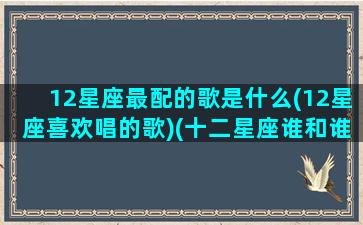 12星座最配的歌是什么(12星座喜欢唱的歌)(十二星座谁和谁最适合的歌)