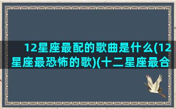 12星座最配的歌曲是什么(12星座最恐怖的歌)(十二星座最合适的歌曲)