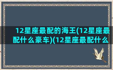 12星座最配的海王(12星座最配什么豪车)(12星座最配什么跑车)