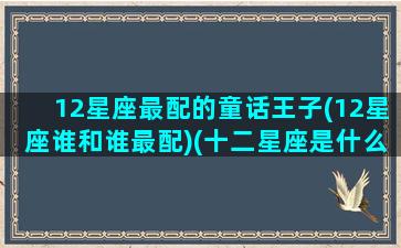 12星座最配的童话王子(12星座谁和谁最配)(十二星座是什么公主和王子)