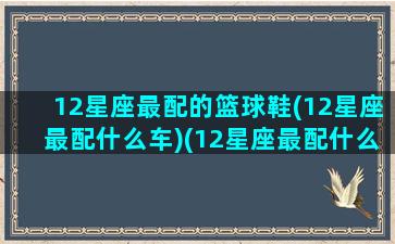 12星座最配的篮球鞋(12星座最配什么车)(12星座最配什么跑车)