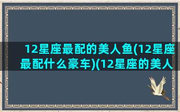 12星座最配的美人鱼(12星座最配什么豪车)(12星座的美人鱼公主)