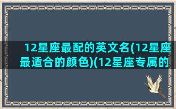 12星座最配的英文名(12星座最适合的颜色)(12星座专属的英文昵称)