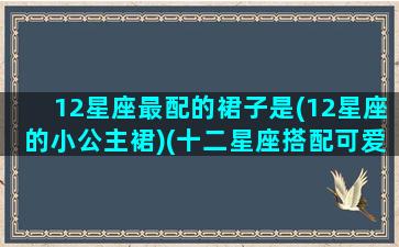 12星座最配的裙子是(12星座的小公主裙)(十二星座搭配可爱裙子)