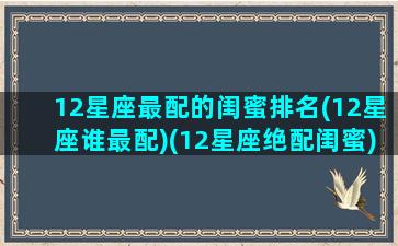 12星座最配的闺蜜排名(12星座谁最配)(12星座绝配闺蜜)