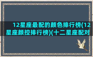 12星座最配的颜色排行榜(12星座颜控排行榜)(十二星座配对颜色)