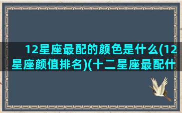 12星座最配的颜色是什么(12星座颜值排名)(十二星座最配什么颜色)