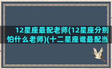 12星座最配老师(12星座分别怕什么老师)(十二星座谁最配当老大)