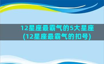 12星座最霸气的5大星座(12星座最霸气的扣号)