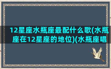 12星座水瓶座最配什么歌(水瓶座在12星座的地位)(水瓶座唱什么歌最好听)