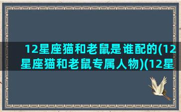 12星座猫和老鼠是谁配的(12星座猫和老鼠专属人物)(12星座对应的猫咪)