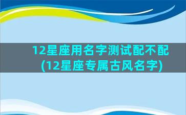 12星座用名字测试配不配(12星座专属古风名字)