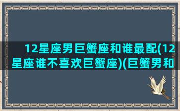 12星座男巨蟹座和谁最配(12星座谁不喜欢巨蟹座)(巨蟹男和什么星座的男生最配)