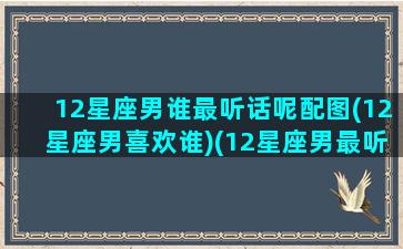 12星座男谁最听话呢配图(12星座男喜欢谁)(12星座男最听老婆话排行榜)