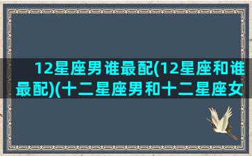 12星座男谁最配(12星座和谁最配)(十二星座男和十二星座女谁最搭配)