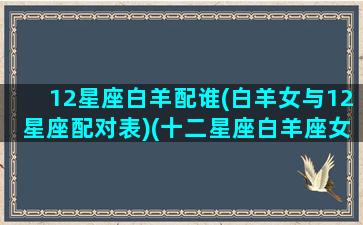 12星座白羊配谁(白羊女与12星座配对表)(十二星座白羊座女最配谁)