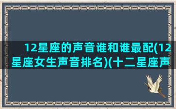 12星座的声音谁和谁最配(12星座女生声音排名)(十二星座声音好听排名女生)