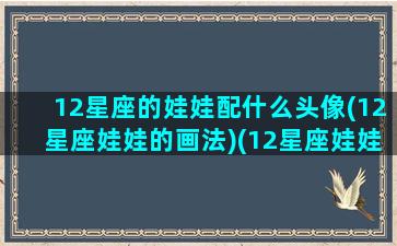 12星座的娃娃配什么头像(12星座娃娃的画法)(12星座娃娃的简笔画)