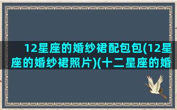 12星座的婚纱裙配包包(12星座的婚纱裙照片)(十二星座的婚纱裙是什么样的)