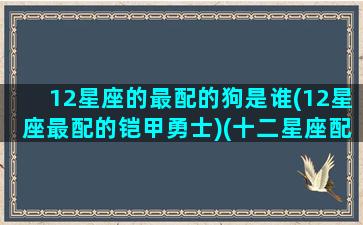 12星座的最配的狗是谁(12星座最配的铠甲勇士)(十二星座配哪个小狗)