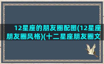 12星座的朋友圈配图(12星座朋友圈风格)(十二星座朋友圈文案)