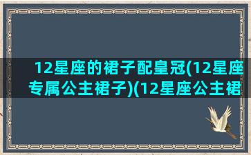 12星座的裙子配皇冠(12星座专属公主裙子)(12星座公主裙头饰)