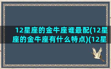 12星座的金牛座谁最配(12星座的金牛座有什么特点)(12星座金牛座配成绩排第几名)