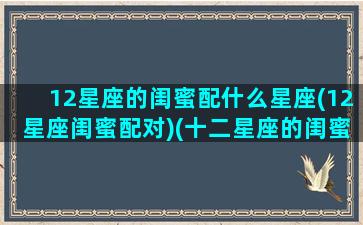 12星座的闺蜜配什么星座(12星座闺蜜配对)(十二星座的闺蜜配对)