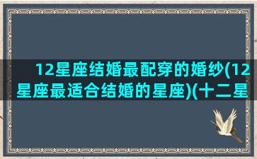 12星座结婚最配穿的婚纱(12星座最适合结婚的星座)(十二星座结婚婚纱裙)