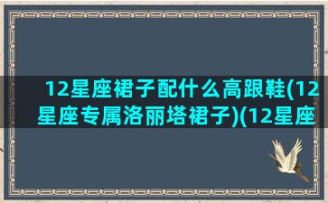 12星座裙子配什么高跟鞋(12星座专属洛丽塔裙子)(12星座穿裙子)