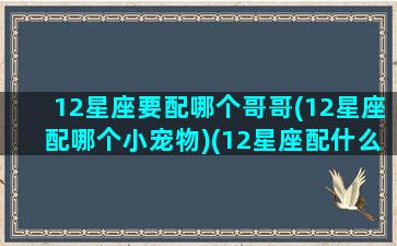 12星座要配哪个哥哥(12星座配哪个小宠物)(12星座配什么星座最好)