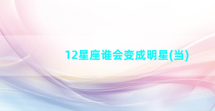 12星座谁会变成明星(当)