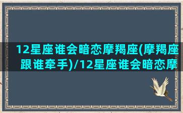 12星座谁会暗恋摩羯座(摩羯座跟谁牵手)/12星座谁会暗恋摩羯座(摩羯座跟谁牵手)-我的网站