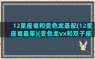 12星座谁和变色龙最配(12星座谁最笨)(变色龙vx和双子座)