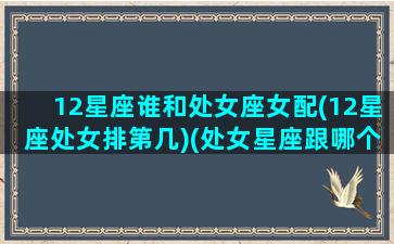 12星座谁和处女座女配(12星座处女排第几)(处女星座跟哪个星座配对)