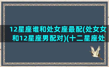 12星座谁和处女座最配(处女女和12星座男配对)(十二星座处女座女和什么星座最配)