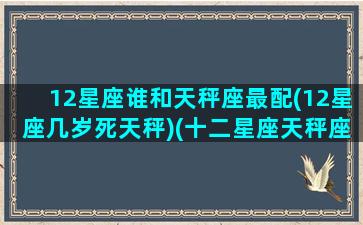 12星座谁和天秤座最配(12星座几岁死天秤)(十二星座天秤座和谁配对)