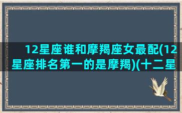 12星座谁和摩羯座女最配(12星座排名第一的是摩羯)(十二星座摩羯女与其他星座配对)