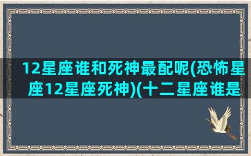 12星座谁和死神最配呢(恐怖星座12星座死神)(十二星座谁是死神的女儿)