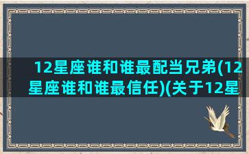 12星座谁和谁最配当兄弟(12星座谁和谁最信任)(关于12星座谁和谁在一起最合适)