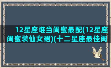 12星座谁当闺蜜最配(12星座闺蜜装仙女裙)(十二星座最佳闺蜜搭档)